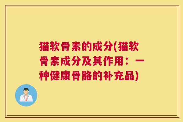 猫软骨素的成分(猫软骨素成分及其作用:一种健康骨骼的补充品) 猫软骨素的成分(猫软骨素成分及其作用:一种健康骨骼的补充品)