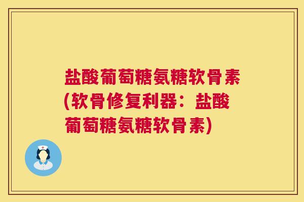 盐酸葡萄糖氨糖软骨素(软骨修复利器：盐酸葡萄糖氨糖软骨素)