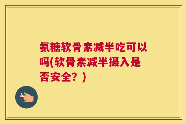 氨糖软骨素减半吃可以吗(软骨素减半摄入是否安全?)
