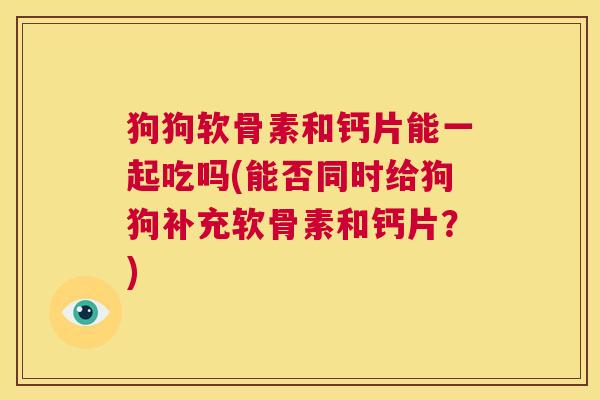 狗狗软骨素和钙片能一起吃吗(能否同时给狗狗补充软骨素和钙片？)