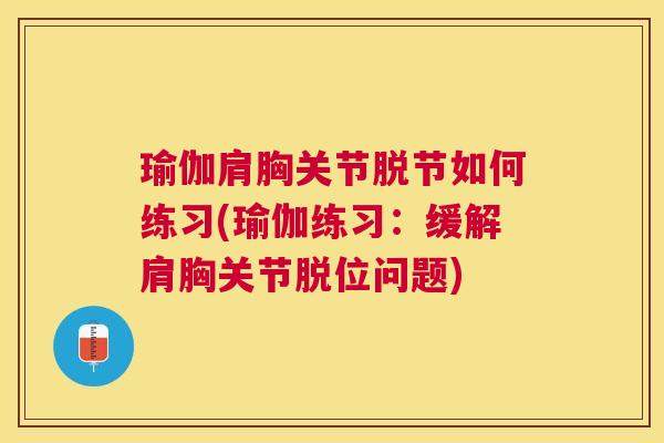 瑜伽肩胸关节脱节如何练习(瑜伽练习:缓解肩胸关节脱位问题)