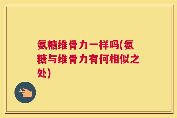 氨糖维骨力一样吗(氨糖与维骨力有何相似之处)