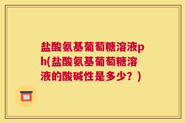 盐酸氨基葡萄糖溶液ph(盐酸氨基葡萄糖溶液的酸碱性是多少?)