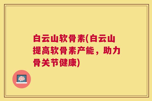白云山软骨素(白云山提高软骨素产能，助力骨关节健康)