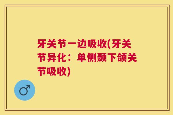 牙关节一边吸收(牙关节异化:单侧颞下颌关节吸收)