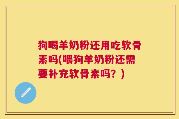 狗喝羊奶粉还用吃软骨素吗(喂狗羊奶粉还需要补充软骨素吗?)