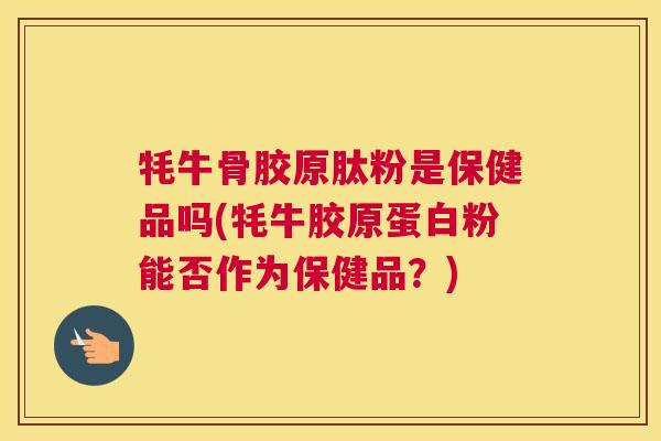 牦牛骨胶原肽粉是保健品吗(牦牛胶原蛋白粉能否作为保健品?)