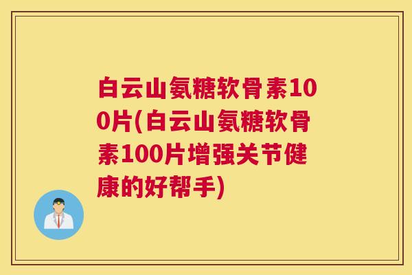 白云山氨糖软骨素100片(白云山氨糖软骨素100片增强关节健康的好帮手) 白云山氨糖软骨素100片(白云山氨糖软骨素100片增强关节健康的好帮手)