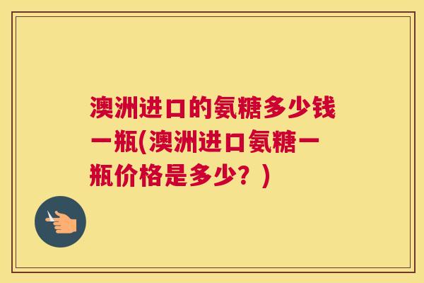 澳洲进口的氨糖多少钱一瓶(澳洲进口氨糖一瓶价格是多少?)