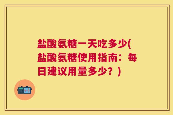 盐酸氨糖一天吃多少(盐酸氨糖使用指南:每日建议用量多少?)