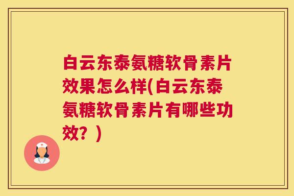 白云东泰氨糖软骨素片效果怎么样(白云东泰氨糖软骨素片有哪些功效?)