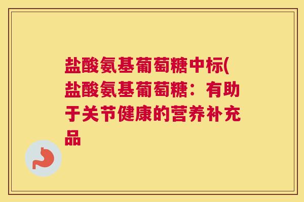 盐酸氨基葡萄糖中标(盐酸氨基葡萄糖:有助于关节健康的营养补充品