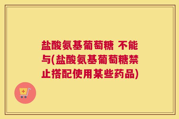 盐酸氨基葡萄糖 不能与(盐酸氨基葡萄糖禁止搭配使用某些药品)