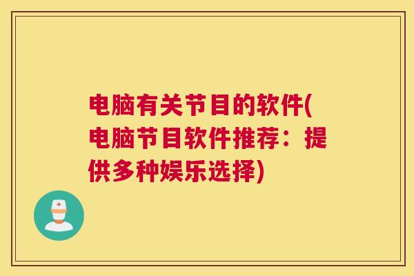 电脑有关节目的软件(电脑节目软件推荐:提供多种娱乐选择)