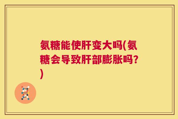 氨糖能使肝变大吗(氨糖会导致肝部膨胀吗?)
