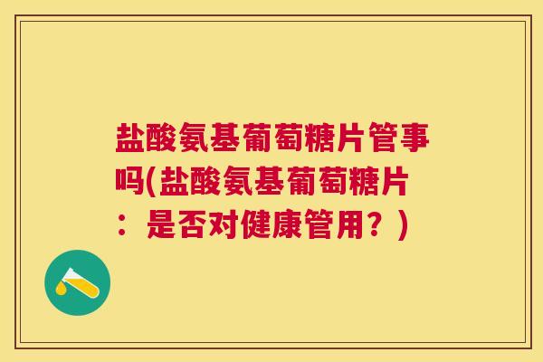 盐酸氨基葡萄糖片管事吗(盐酸氨基葡萄糖片:是否对健康管用?) 盐酸氨基葡萄糖片管事吗(盐酸氨基葡萄糖片:是否对健康管用?)