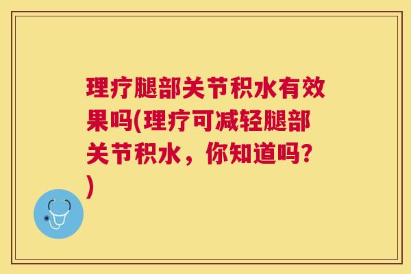 理疗腿部关节积水有效果吗(理疗可减轻腿部关节积水，你知道吗？)