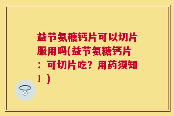 益节氨糖钙片可以切片服用吗(益节氨糖钙片:可切片吃?用药须知!) 益节氨糖钙片可以切片服用吗(益节氨糖钙片:可切片吃?用药须知!)