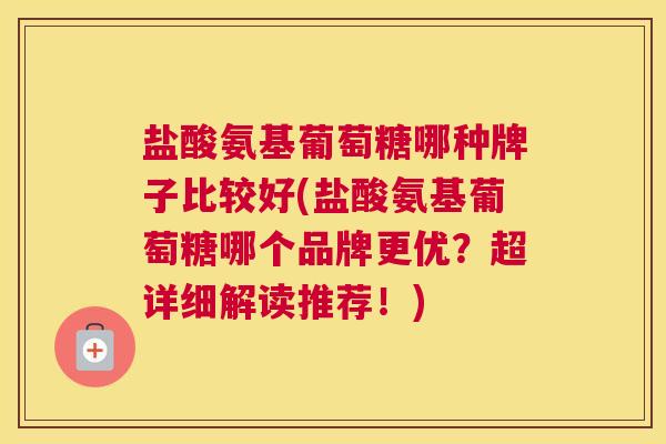盐酸氨基葡萄糖哪种牌子比较好(盐酸氨基葡萄糖哪个品牌更优？超详细解读推荐！)