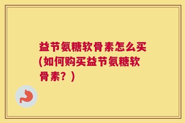 益节氨糖软骨素怎么买(如何购买益节氨糖软骨素?) 益节氨糖软骨素怎么买(如何购买益节氨糖软骨素?)
