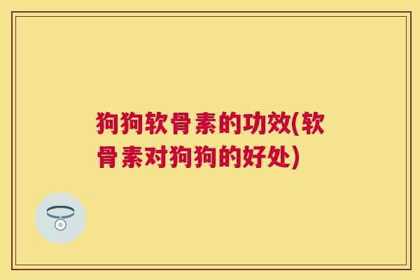 狗狗软骨素的功效(软骨素对狗狗的好处)