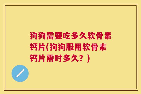 狗狗需要吃多久软骨素钙片(狗狗服用软骨素钙片需时多久？)