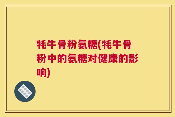 牦牛骨粉氨糖(牦牛骨粉中的氨糖对健康的影响)