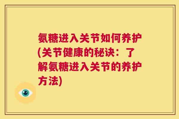 氨糖进入关节如何养护(关节健康的秘诀：了解氨糖进入关节的养护方法)