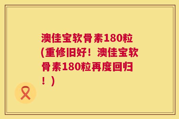 澳佳宝软骨素180粒(重修旧好!澳佳宝软骨素180粒再度回归!)