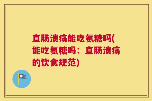 直肠溃疡能吃氨糖吗(能吃氨糖吗:直肠溃疡的饮食规范) 直肠溃疡能吃氨糖吗(能吃氨糖吗:直肠溃疡的饮食规范)