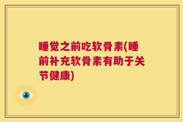 睡觉之前吃软骨素(睡前补充软骨素有助于关节健康) 睡觉之前吃软骨素(睡前补充软骨素有助于关节健康)
