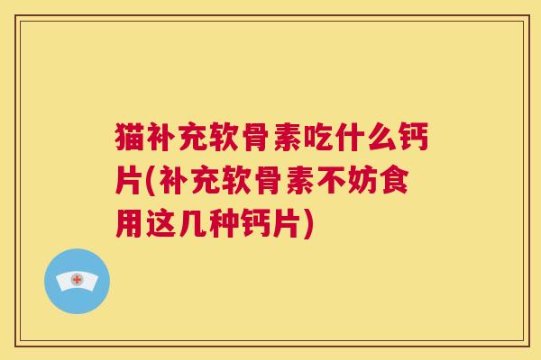 猫补充软骨素吃什么钙片(补充软骨素不妨食用这几种钙片) 猫补充软骨素吃什么钙片(补充软骨素不妨食用这几种钙片)