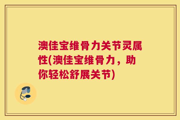 澳佳宝维骨力关节灵属性(澳佳宝维骨力,助你轻松舒展关节)