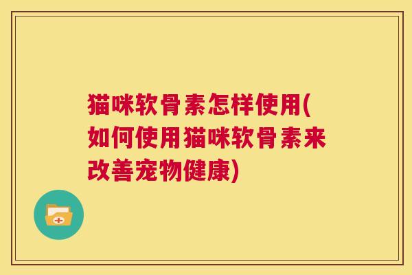 猫咪软骨素怎样使用(如何使用猫咪软骨素来改善宠物健康)