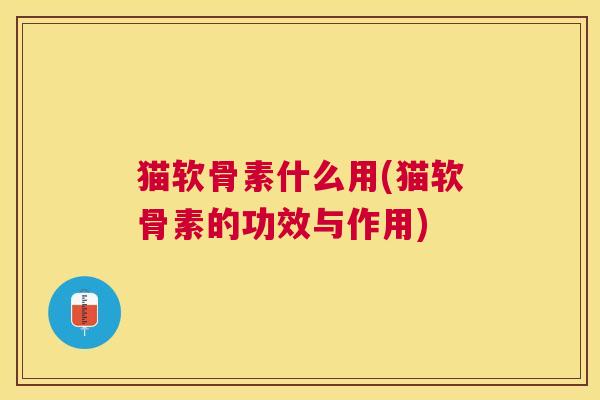 猫软骨素什么用(猫软骨素的功效与作用)