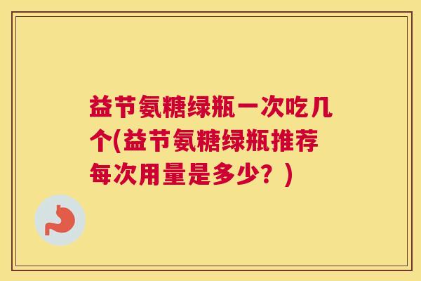 益节氨糖绿瓶一次吃几个(益节氨糖绿瓶推荐每次用量是多少?)