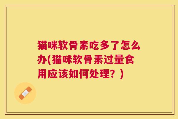 猫咪软骨素吃多了怎么办(猫咪软骨素过量食用应该如何处理？)