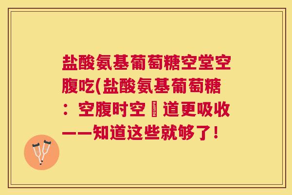 盐酸氨基葡萄糖空堂空腹吃(盐酸氨基葡萄糖：空腹时空腸道更吸收——知道这些就够了！