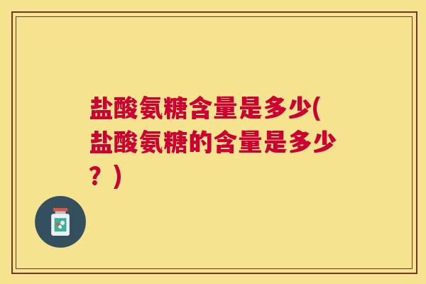 盐酸氨糖含量是多少(盐酸氨糖的含量是多少?) 盐酸氨糖含量是多少(盐酸氨糖的含量是多少?)
