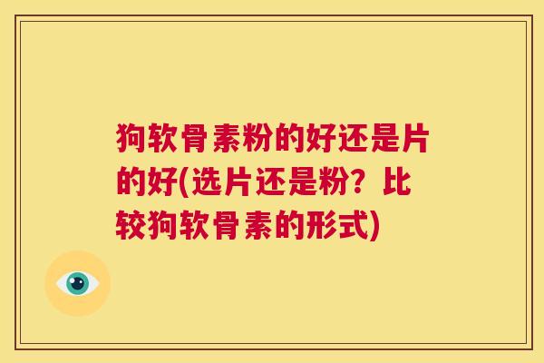 狗软骨素粉的好还是片的好(选片还是粉?比较狗软骨素的形式) 狗软骨素粉的好还是片的好(选片还是粉?比较狗软骨素的形式)