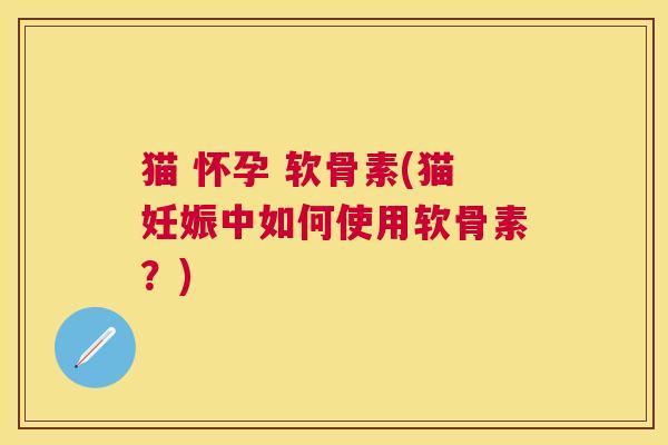 猫 怀孕 软骨素(猫妊娠中如何使用软骨素?)