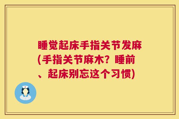 睡觉起床手指关节发麻(手指关节麻木?睡前、起床别忘这个习惯) 睡觉起床手指关节发麻(手指关节麻木?睡前、起床别忘这个习惯)