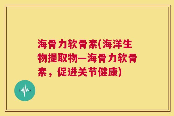 海骨力软骨素(海洋生物提取物—海骨力软骨素,促进关节健康)