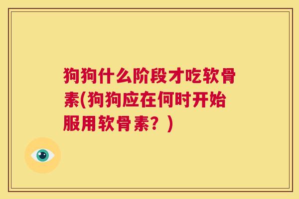 狗狗什么阶段才吃软骨素(狗狗应在何时开始服用软骨素?)