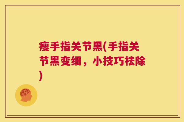 瘦手指关节黑(手指关节黑变细,小技巧祛除) 瘦手指关节黑(手指关节黑变细,小技巧祛除)