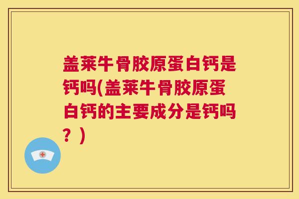 盖莱牛骨胶原蛋白钙是钙吗(盖莱牛骨胶原蛋白钙的主要成分是钙吗?)