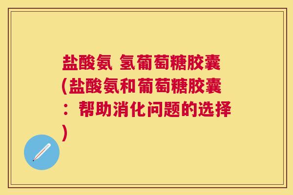 盐酸氨 氢葡萄糖胶囊(盐酸氨和葡萄糖胶囊:帮助消化问题的选择)