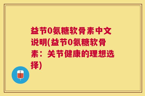 益节0氨糖软骨素中文说明(益节0氨糖软骨素:关节健康的理想选择)