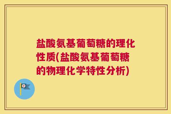 盐酸氨基葡萄糖的理化性质(盐酸氨基葡萄糖的物理化学特性分析)