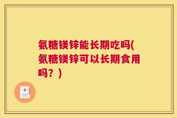 氨糖镁锌能长期吃吗(氨糖镁锌可以长期食用吗？)